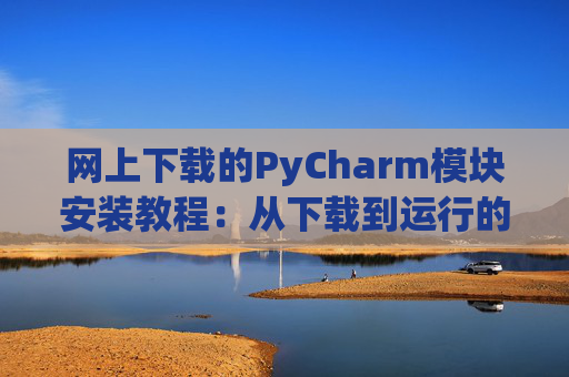 网上下载的PyCharm模块安装教程：从下载到运行的全流程